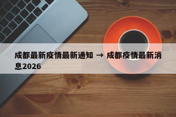 成都最新疫情最新通知 → 成都疫情最新消息2026