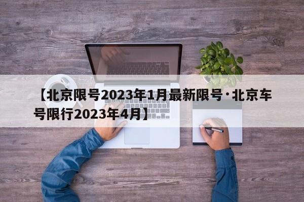 【北京限号2023年1月最新限号·北京车号限行2023年4月】