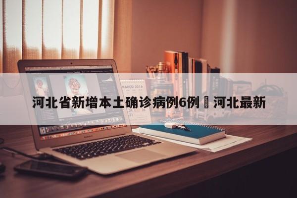 河北省新增本土确诊病例6例›河北最新