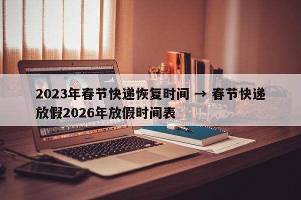 2023年春节快递恢复时间 → 春节快递放假2026年放假时间表