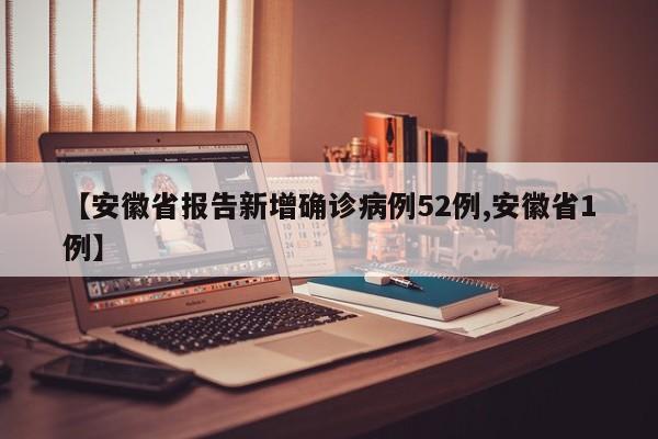 【安徽省报告新增确诊病例52例,安徽省1例】