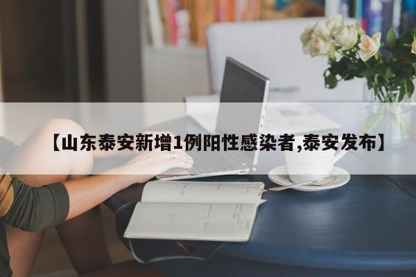 【山东泰安新增1例阳性感染者,泰安发布】