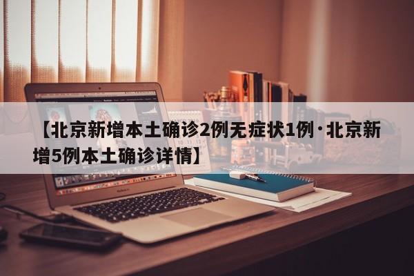 【北京新增本土确诊2例无症状1例·北京新增5例本土确诊详情】