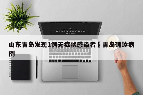 山东青岛发现1例无症状感染者›青岛确诊病例