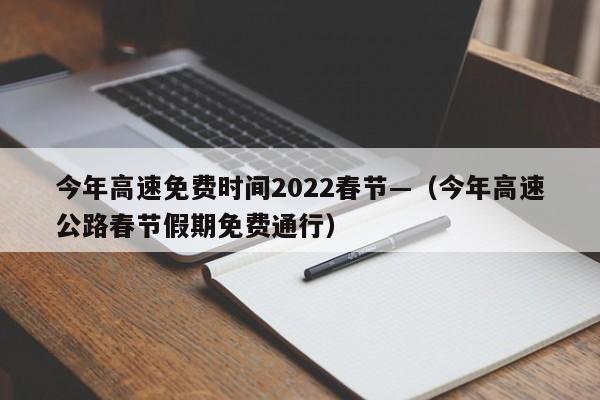 今年高速免费时间2022春节—（今年高速公路春节假期免费通行）