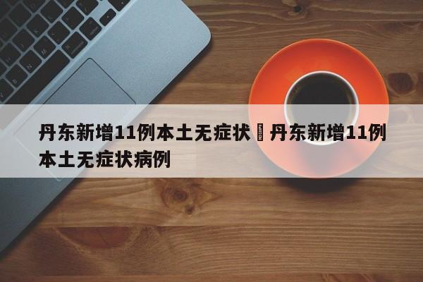 丹东新增11例本土无症状›丹东新增11例本土无症状病例