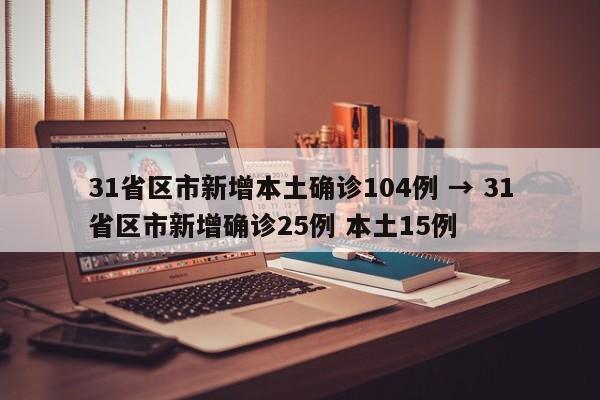 31省区市新增本土确诊104例 → 31省区市新增确诊25例 本土15例
