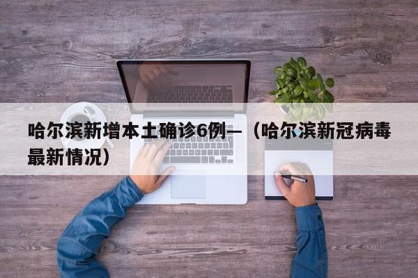 哈尔滨新增本土确诊6例—（哈尔滨新冠病毒最新情况）