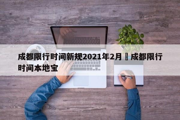 成都限行时间新规2021年2月›成都限行时间本地宝