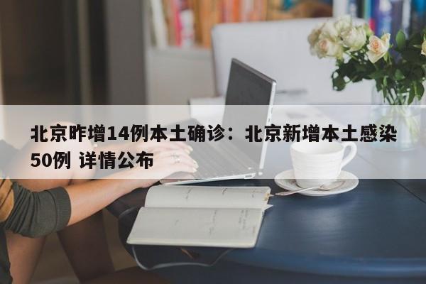 北京昨增14例本土确诊：北京新增本土感染50例 详情公布