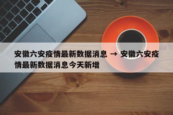 安徽六安疫情最新数据消息 → 安徽六安疫情最新数据消息今天新增