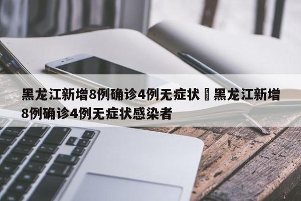 黑龙江新增8例确诊4例无症状›黑龙江新增8例确诊4例无症状感染者