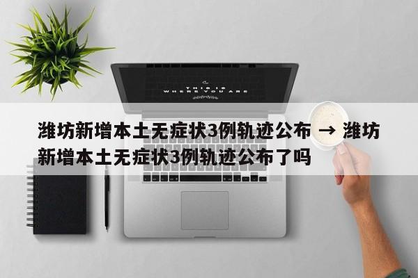 潍坊新增本土无症状3例轨迹公布 → 潍坊新增本土无症状3例轨迹公布了吗