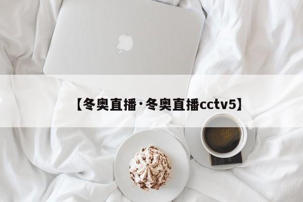【冬奥直播·冬奥直播cctv5】