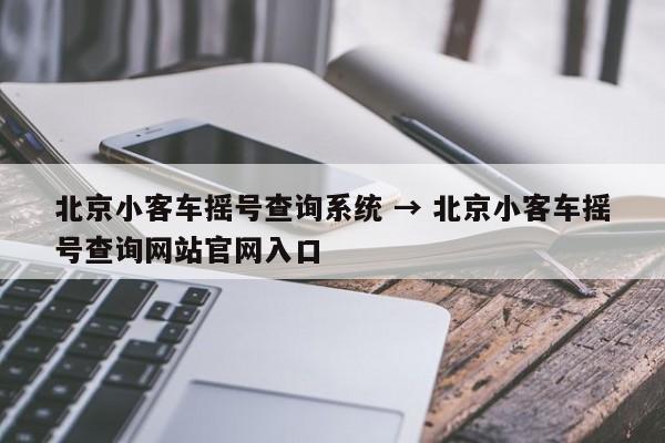 北京小客车摇号查询系统 → 北京小客车摇号查询网站官网入口