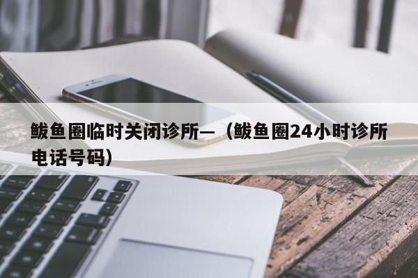 鲅鱼圈临时关闭诊所—(鲅鱼圈24小时诊所电话号码)