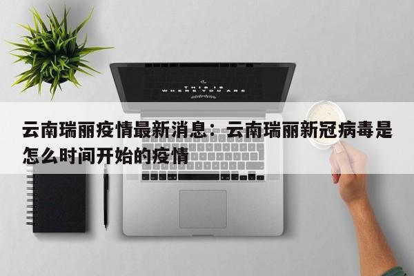 云南瑞丽疫情最新消息：云南瑞丽新冠病毒是怎么时间开始的疫情