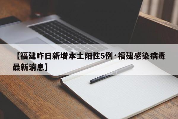 【福建昨日新增本土阳性5例·福建感染病毒最新消息】