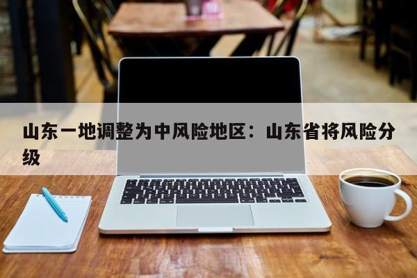 山东一地调整为中风险地区：山东省将风险分级