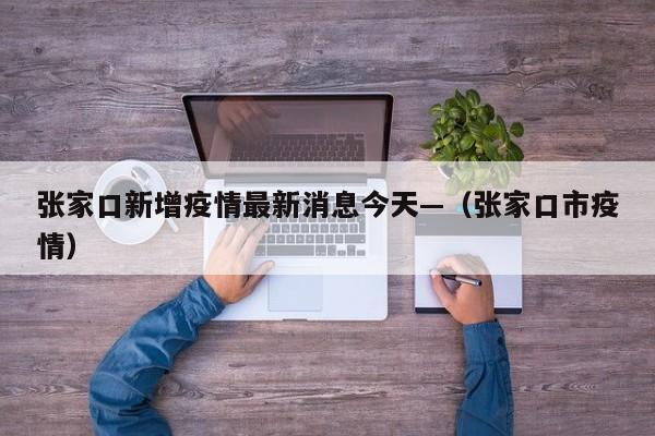 张家口新增疫情最新消息今天—（张家口市疫情）