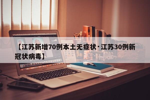 【江苏新增70例本土无症状·江苏30例新冠状病毒】