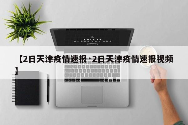 【2日天津疫情速报·2日天津疫情速报视频】