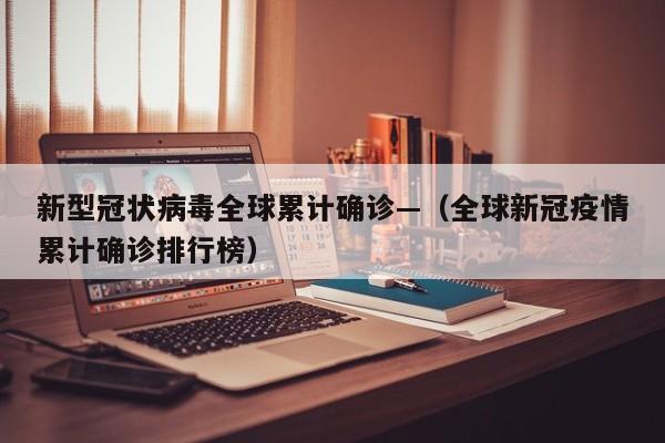 新型冠状病毒全球累计确诊—（全球新冠疫情累计确诊排行榜）