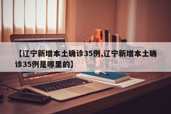 【辽宁新增本土确诊35例,辽宁新增本土确诊35例是哪里的】