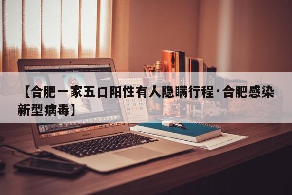 【合肥一家五口阳性有人隐瞒行程·合肥感染新型病毒】