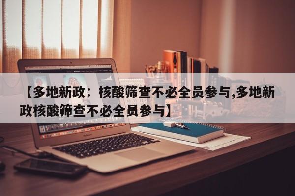 【多地新政：核酸筛查不必全员参与,多地新政核酸筛查不必全员参与】