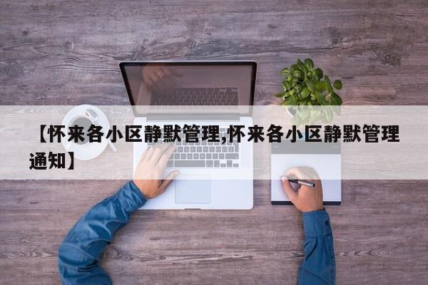 【怀来各小区静默管理,怀来各小区静默管理通知】