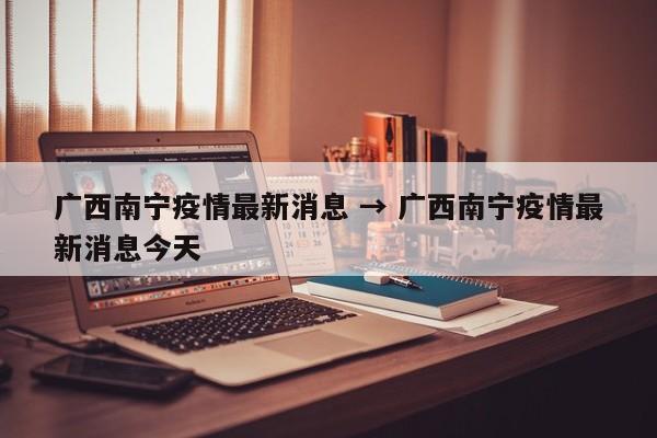 广西南宁疫情最新消息 → 广西南宁疫情最新消息今天