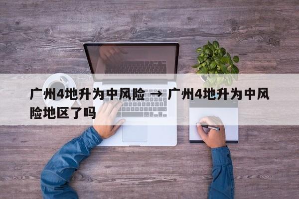 广州4地升为中风险 → 广州4地升为中风险地区了吗