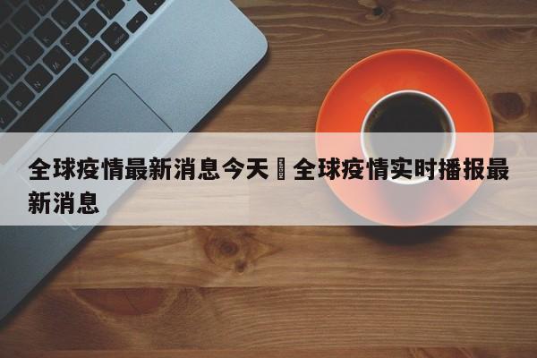 全球疫情最新消息今天›全球疫情实时播报最新消息