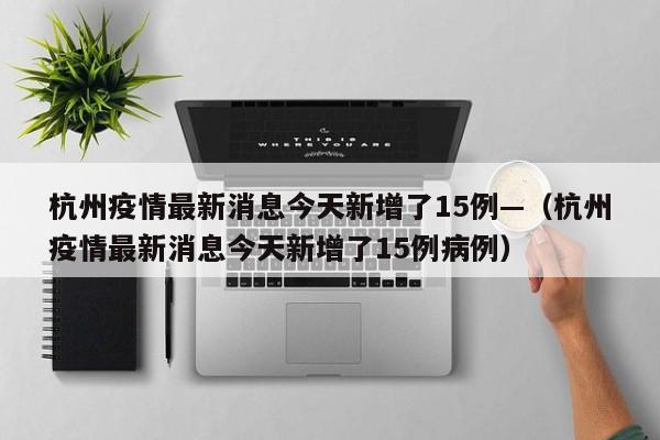 杭州疫情最新消息今天新增了15例—(杭州疫情最新消息今天新增了15例病例)