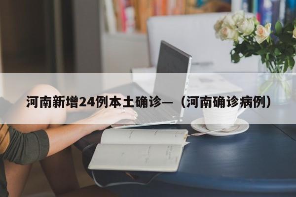河南新增24例本土确诊—（河南确诊病例）