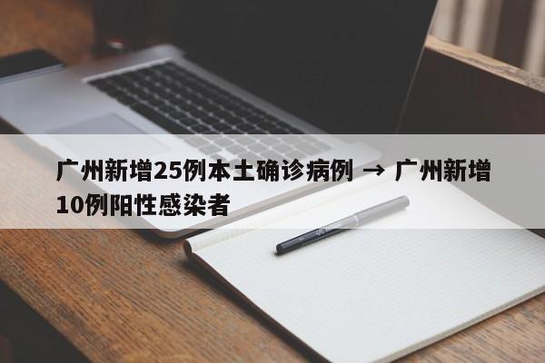广州新增25例本土确诊病例 → 广州新增10例阳性感染者