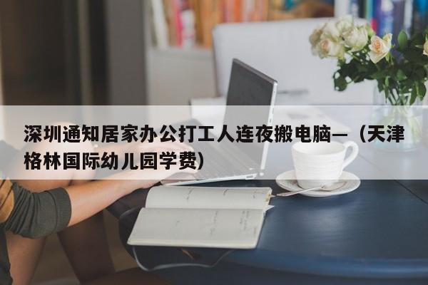 深圳通知居家办公打工人连夜搬电脑—（天津格林国际幼儿园学费）