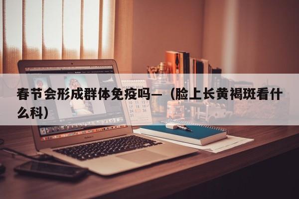 春节会形成群体免疫吗—（脸上长黄褐斑看什么科）