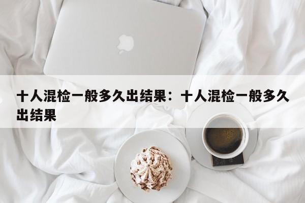 十人混检一般多久出结果：十人混检一般多久出结果