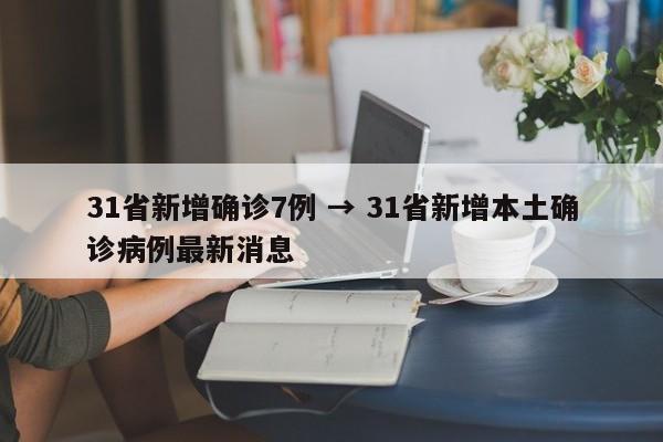 31省新增确诊7例 → 31省新增本土确诊病例最新消息