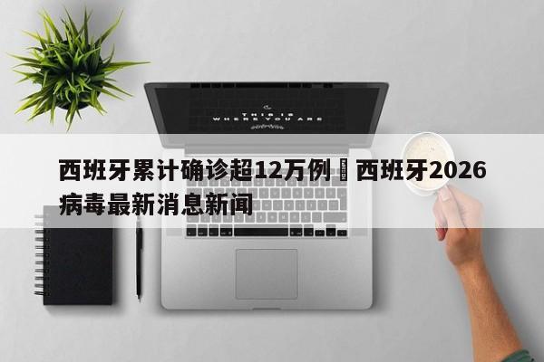 西班牙累计确诊超12万例›西班牙2026病毒最新消息新闻