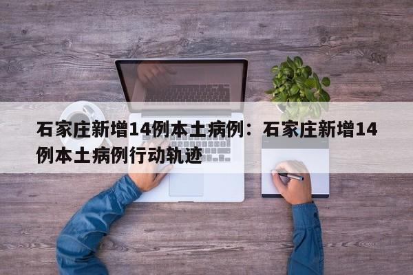 石家庄新增14例本土病例：石家庄新增14例本土病例行动轨迹