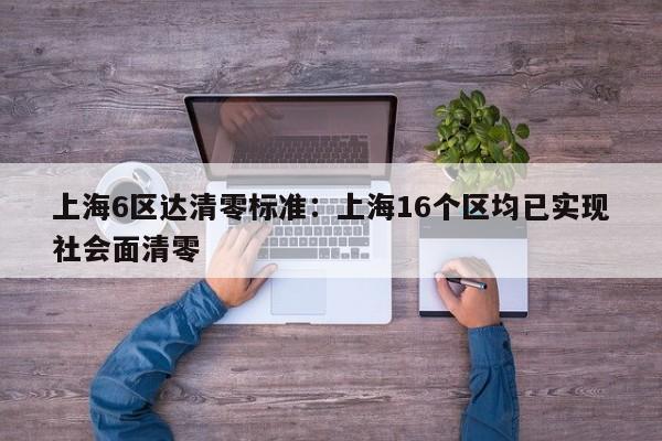 上海6区达清零标准：上海16个区均已实现社会面清零