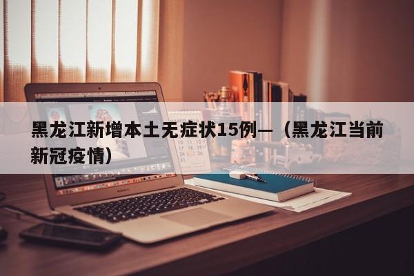 黑龙江新增本土无症状15例—（黑龙江当前新冠疫情）