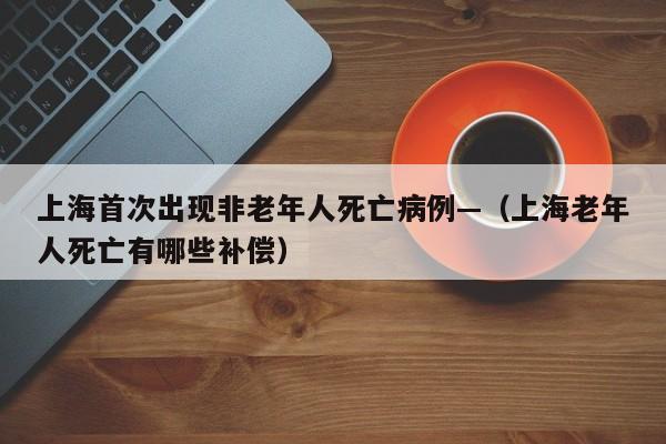 上海首次出现非老年人死亡病例—（上海老年人死亡有哪些补偿）