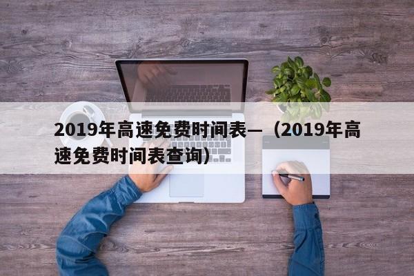 2019年高速免费时间表—（2019年高速免费时间表查询）