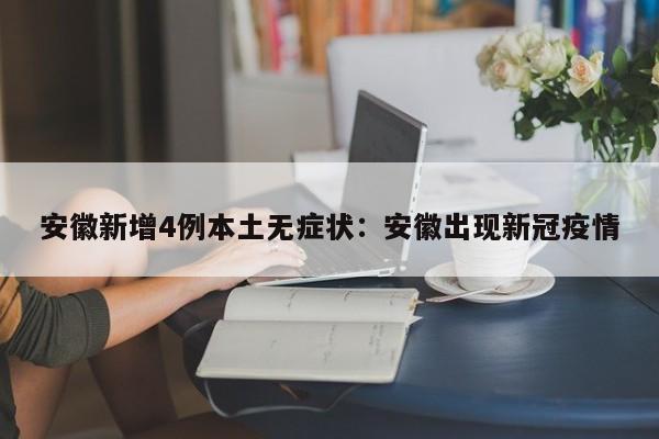 安徽新增4例本土无症状：安徽出现新冠疫情