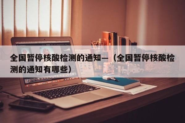 全国暂停核酸检测的通知—（全国暂停核酸检测的通知有哪些）