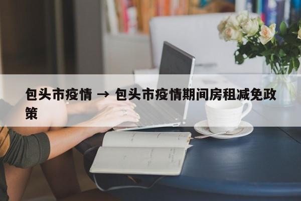 包头市疫情 → 包头市疫情期间房租减免政策